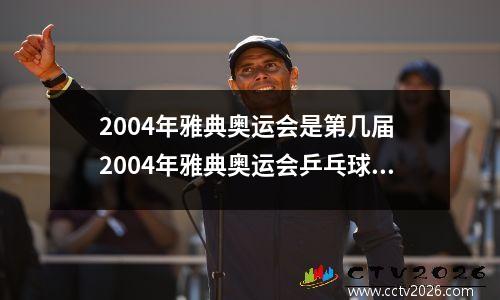 2004年雅典奥运会是第几届 2004年雅典奥运会乒乓球男单冠军