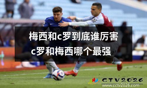 梅西和c罗到底谁厉害 c罗和梅西哪个最强