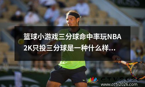 篮球小游戏三分球命中率玩NBA2K只投三分球是一种什么样的感受