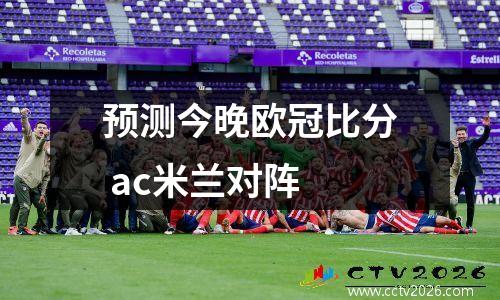 预测今晚欧冠比分 ac米兰对阵