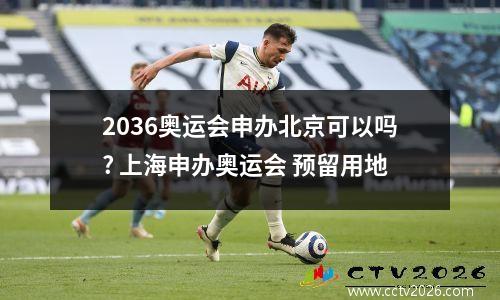 2036奥运会申办北京可以吗? 上海申办奥运会 预留用地