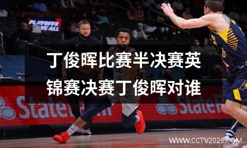 丁俊晖比赛半决赛英锦赛决赛丁俊晖对谁