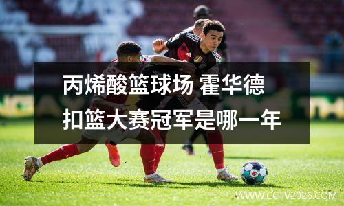 丙烯酸篮球场 霍华德扣篮大赛冠军是哪一年