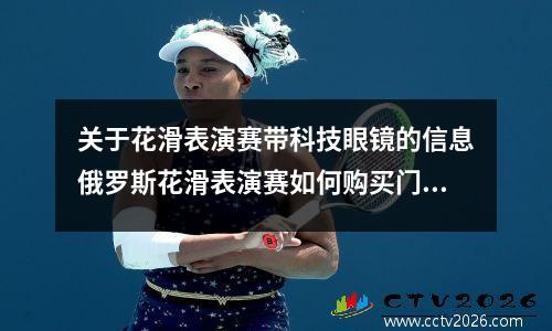 关于花滑表演赛带科技眼镜的信息俄罗斯花滑表演赛如何购买门票