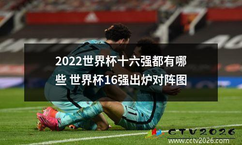 2022世界杯十六强都有哪些 世界杯16强出炉对阵图