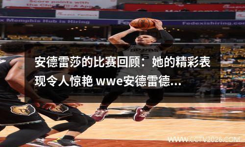 安德雷莎的比赛回顾：她的精彩表现令人惊艳 wwe安德雷德身高