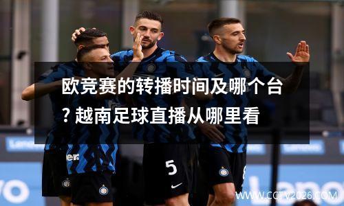 欧竞赛的转播时间及哪个台? 越南足球直播从哪里看