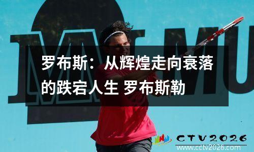 罗布斯：从辉煌走向衰落的跌宕人生 罗布斯勒
