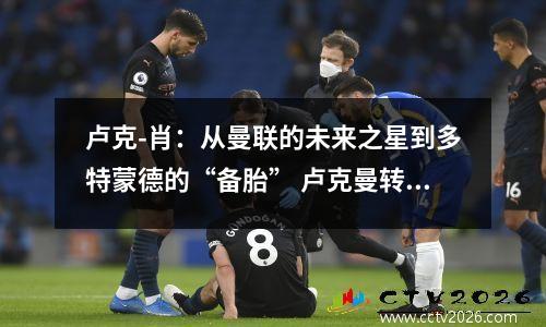 卢克-肖：从曼联的未来之星到多特蒙德的“备胎” 卢克曼转会