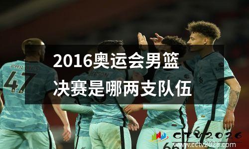2016奥运会男篮决赛是哪两支队伍