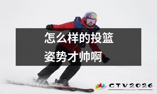 怎么样的投篮姿势才帅啊