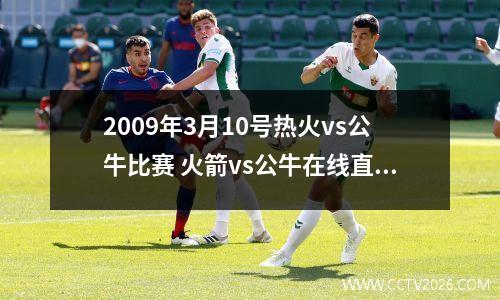 2009年3月10号热火vs公牛比赛 火箭vs公牛在线直播