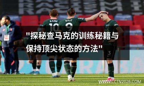 "探秘查马克的训练秘籍与保持顶尖状态的方法"