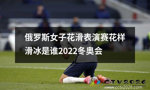 俄罗斯女子花滑表演赛花样滑冰是谁2022冬奥会