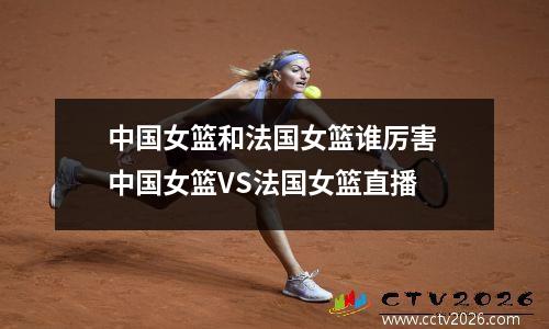中国女篮和法国女篮谁厉害 中国女篮VS法国女篮直播