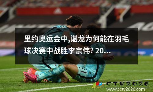 里约奥运会中,谌龙为何能在羽毛球决赛中战胜李宗伟? 2008奥运会羽毛球男单决赛