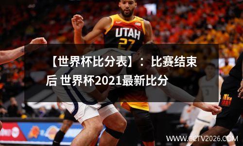 【世界杯比分表】：比赛结束后 世界杯2021最新比分