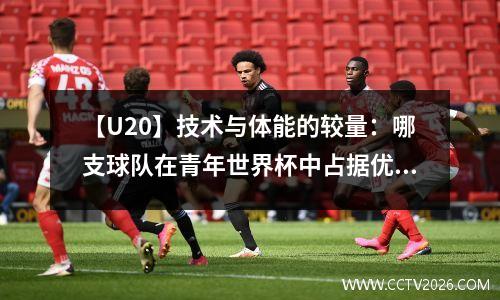【U20】技术与体能的较量：哪支球队在青年世界杯中占据优势？ u21世青赛足球排名