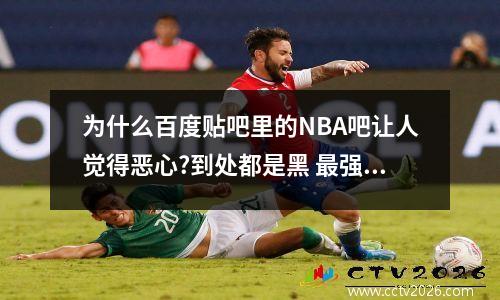 为什么百度贴吧里的NBA吧让人觉得恶心?到处都是黑 最强nba吧