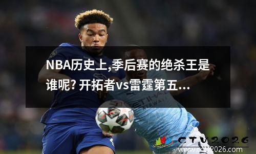 NBA历史上,季后赛的绝杀王是谁呢? 开拓者vs雷霆第五场