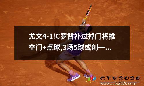 尤文4-1!C罗替补过掉门将推空门+点球,3场5球或创一纪录 c罗推开
