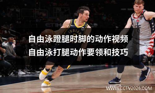 自由泳蹬腿时脚的动作视频自由泳打腿动作要领和技巧