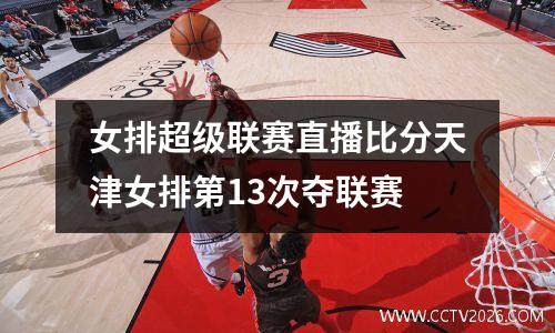 女排超级联赛直播比分天津女排第13次夺联赛
