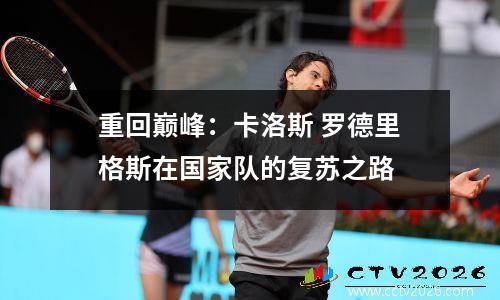 重回巅峰：卡洛斯 罗德里格斯在国家队的复苏之路