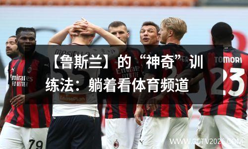 【鲁斯兰】的“神奇”训练法：躺着看体育频道
