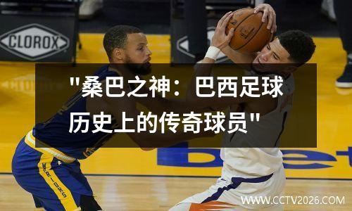 "桑巴之神：巴西足球历史上的传奇球员"
