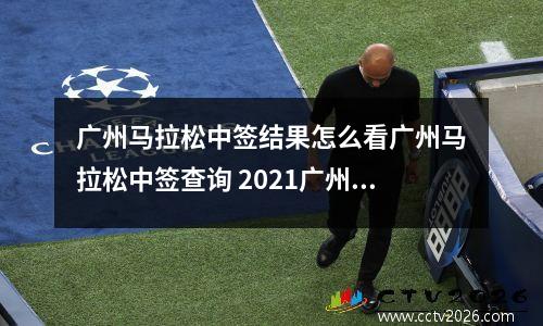 广州马拉松中签结果怎么看广州马拉松中签查询 2021广州马拉松官网