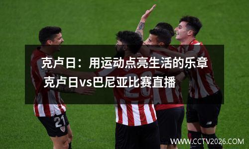 克卢日：用运动点亮生活的乐章 克卢日vs巴尼亚比赛直播