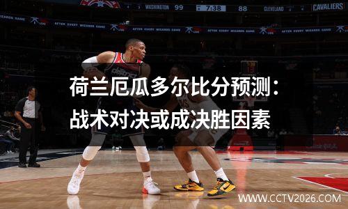 荷兰厄瓜多尔比分预测：战术对决或成决胜因素