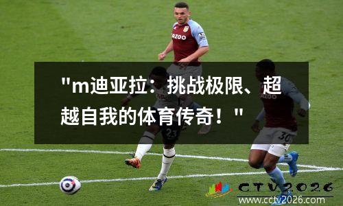 "m迪亚拉：挑战极限、超越自我的体育传奇！"