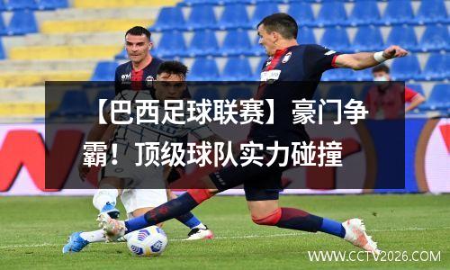 【巴西足球联赛】豪门争霸！顶级球队实力碰撞