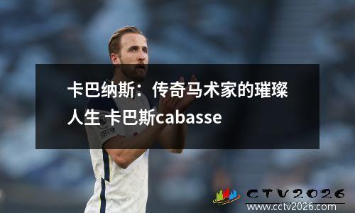 卡巴纳斯：传奇马术家的璀璨人生 卡巴斯cabasse