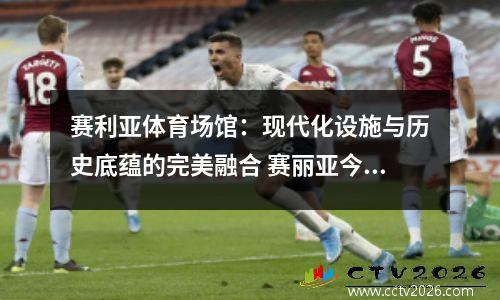 赛利亚体育场馆：现代化设施与历史底蕴的完美融合 赛丽亚今天