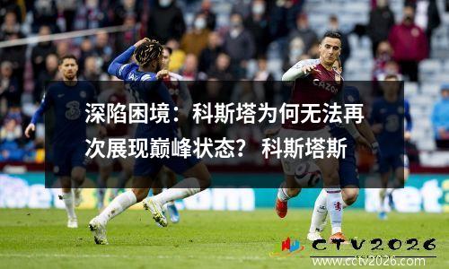深陷困境：科斯塔为何无法再次展现巅峰状态？ 科斯塔斯