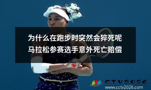 为什么在跑步时突然会猝死呢 马拉松参赛选手意外死亡赔偿