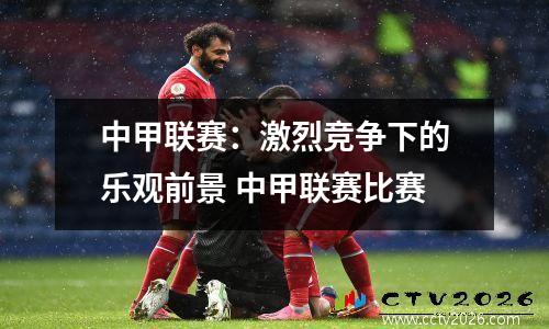 中甲联赛：激烈竞争下的乐观前景 中甲联赛比赛