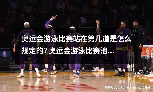 奥运会游泳比赛站在第几道是怎么规定的? 奥运会游泳比赛池中设有多少泳道?