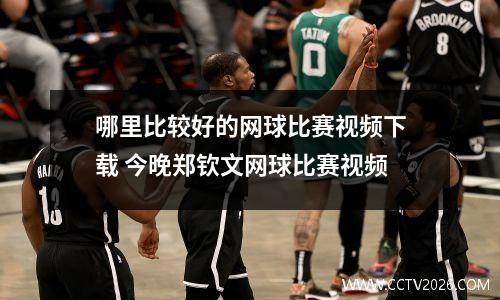 哪里比较好的网球比赛视频下载 今晚郑钦文网球比赛视频
