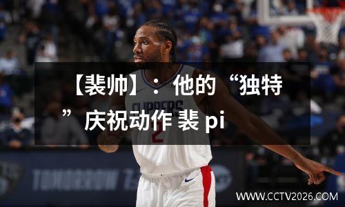 【裴帅】：他的“独特”庆祝动作 裴 pi