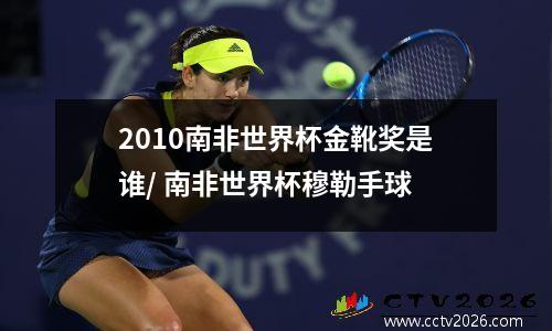 2010南非世界杯金靴奖是谁/ 南非世界杯穆勒手球