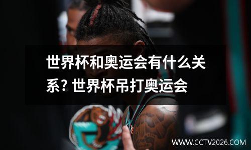 世界杯和奥运会有什么关系? 世界杯吊打奥运会
