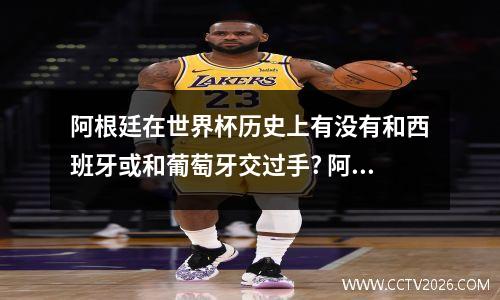 阿根廷在世界杯历史上有没有和西班牙或和葡萄牙交过手? 阿根廷对阵葡萄牙