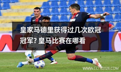 皇家马德里获得过几次欧冠冠军? 皇马比赛在哪看