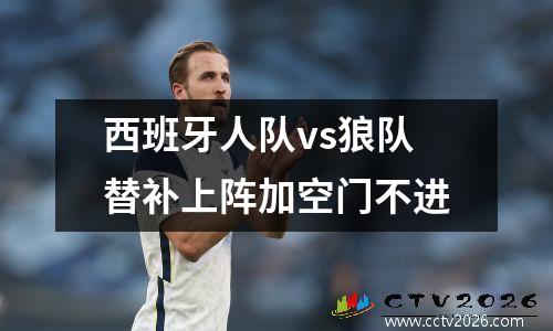 西班牙人队vs狼队替补上阵加空门不进