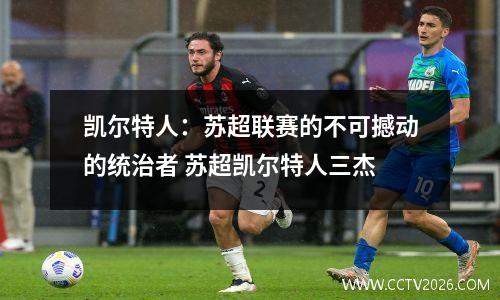 凯尔特人：苏超联赛的不可撼动的统治者 苏超凯尔特人三杰