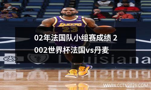 02年法国队小组赛成绩 2002世界杯法国vs丹麦